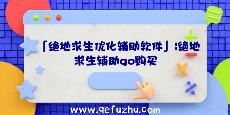 「绝地求生优化辅助软件」|绝地求生辅助go购买